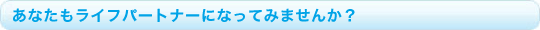 あなたもライフパートナーになってみませんか?